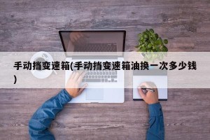 手动挡变速箱(手动挡变速箱油换一次多少钱)