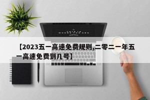 【2023五一高速免费规则,二零二一年五一高速免费到几号】