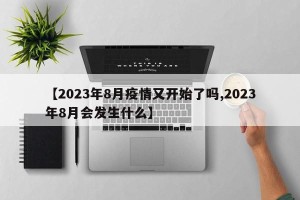 【2023年8月疫情又开始了吗,2023年8月会发生什么】