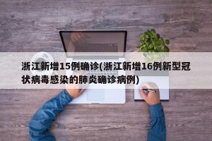 浙江新增15例确诊(浙江新增16例新型冠状病毒感染的肺炎确诊病例)