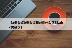 【a类会议b类会议和ei有什么区别,abc类会议】