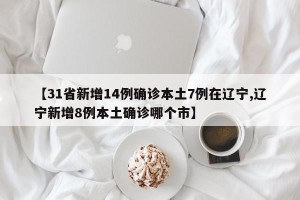 【31省新增14例确诊本土7例在辽宁,辽宁新增8例本土确诊哪个市】
