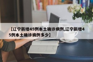 【辽宁新增45例本土确诊病例,辽宁新增45例本土确诊病例多少】