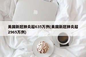 美国新冠肺炎超635万例(美国新冠肺炎超2965万例)