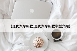 【现代汽车新款,现代汽车新款车型介绍】