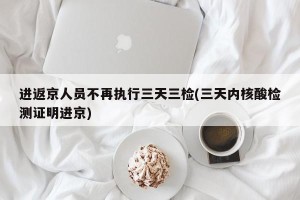 进返京人员不再执行三天三检(三天内核酸检测证明进京)