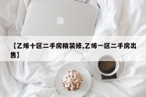 【乙烯十区二手房精装修,乙烯一区二手房出售】