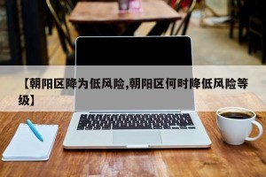 【朝阳区降为低风险,朝阳区何时降低风险等级】