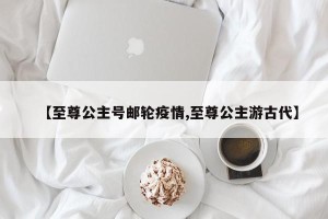 【至尊公主号邮轮疫情,至尊公主游古代】