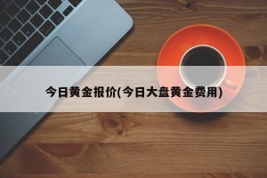 今日黄金报价(今日大盘黄金费用)