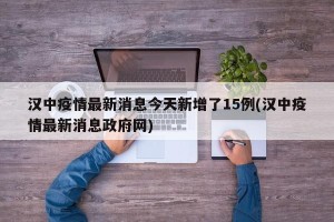 汉中疫情最新消息今天新增了15例(汉中疫情最新消息政府网)