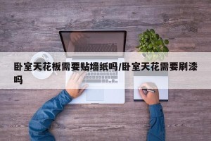 卧室天花板需要贴墙纸吗/卧室天花需要刷漆吗