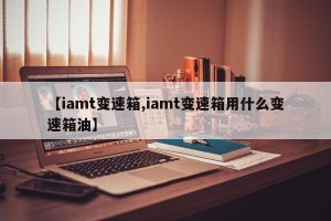 【iamt变速箱,iamt变速箱用什么变速箱油】