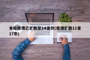本轮疫情已扩散至14省份(疫情扩散11省17市)