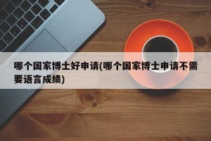 哪个国家博士好申请(哪个国家博士申请不需要语言成绩)