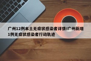 广州12例本土无症状感染者详情/广州新增1例无症状感染者行动轨迹