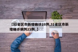 【31省区市新增确诊28例,31省区市新增确诊病例21例_】