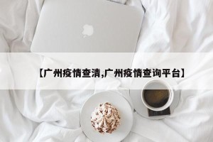 【广州疫情查清,广州疫情查询平台】