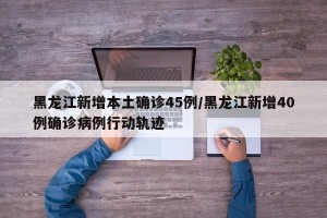 黑龙江新增本土确诊45例/黑龙江新增40例确诊病例行动轨迹