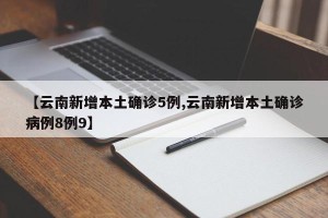 【云南新增本土确诊5例,云南新增本土确诊病例8例9】