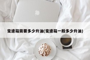 变速箱需要多少升油(变速箱一般多少升油)