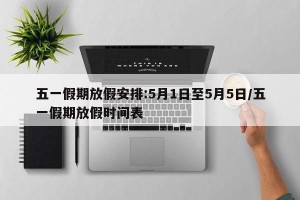 五一假期放假安排:5月1日至5月5日/五一假期放假时间表
