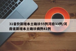 31省份新增本土确诊55例河南33例/河南省新增本土确诊病例41例
