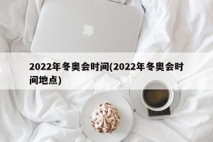 2022年冬奥会时间(2022年冬奥会时间地点)