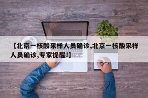 【北京一核酸采样人员确诊,北京一核酸采样人员确诊,专家提醒!】