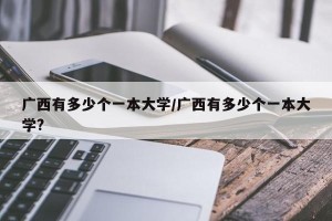 广西有多少个一本大学/广西有多少个一本大学?