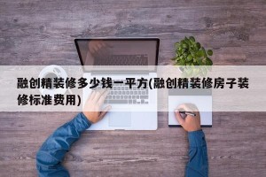 融创精装修多少钱一平方(融创精装修房子装修标准费用)