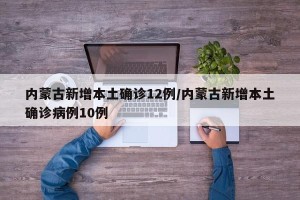 内蒙古新增本土确诊12例/内蒙古新增本土确诊病例10例