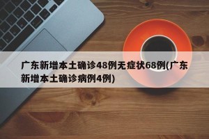 广东新增本土确诊48例无症状68例(广东新增本土确诊病例4例)