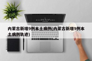 内蒙古新增9例本土病例(内蒙古新增9例本土病例轨迹)