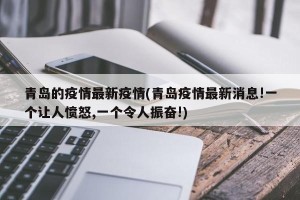青岛的疫情最新疫情(青岛疫情最新消息!一个让人愤怒,一个令人振奋!)