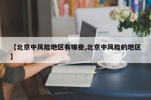 【北京中风险地区有哪些,北京中风险的地区】
