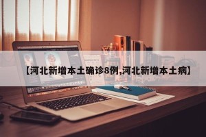 【河北新增本土确诊8例,河北新增本土病】