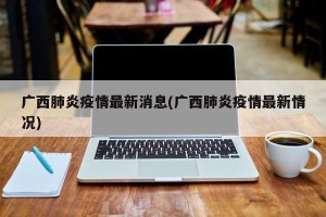 广西肺炎疫情最新消息(广西肺炎疫情最新情况)