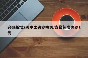 安徽新增2例本土确诊病例/安徽新增确诊1例