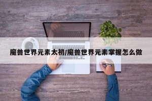 魔兽世界元素太初/魔兽世界元素掌握怎么做