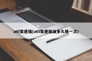 a6l变速箱(a6l变速箱油多久换一次)