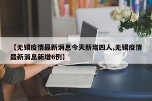 【无锡疫情最新消息今天新增四人,无锡疫情最新消息新增6例】