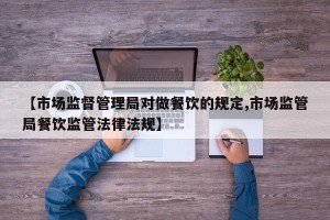 【市场监督管理局对做餐饮的规定,市场监管局餐饮监管法律法规】