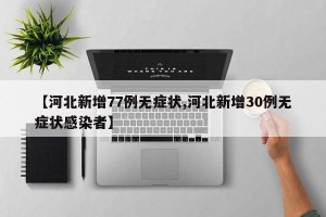 【河北新增77例无症状,河北新增30例无症状感染者】