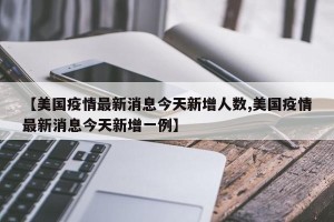 【美国疫情最新消息今天新增人数,美国疫情最新消息今天新增一例】