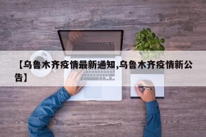 【乌鲁木齐疫情最新通知,乌鲁木齐疫情新公告】