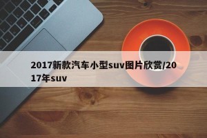 2017新款汽车小型suv图片欣赏/2017年suv