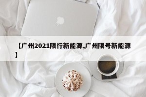 【广州2021限行新能源,广州限号新能源】