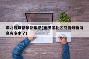渝北区疫情最新消息(重庆渝北区疫情最新消息有多少了)