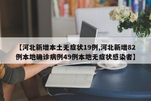 【河北新增本土无症状19例,河北新增82例本地确诊病例49例本地无症状感染者】